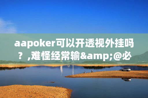 aapoker可以开透视外挂吗？,难怪经常输&@必备透视教程