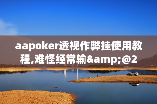 aapoker透视作弊挂使用教程,难怪经常输&@2024-教程(透视)