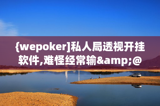 {wepoker]私人局透视开挂软件,难怪经常输&@2025哔哩哔哩