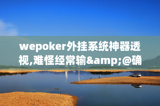 wepoker外挂系统神器透视,难怪经常输&@确实有挂-知乎