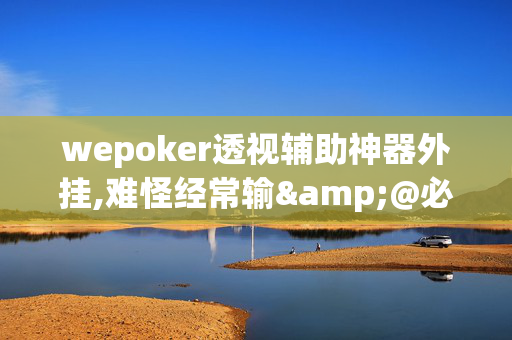 wepoker透视辅助神器外挂,难怪经常输&@必备透视教程