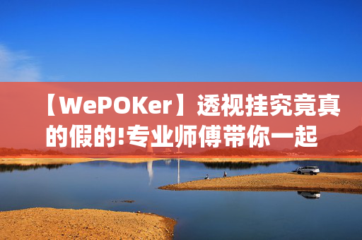 【WePOKer】透视挂究竟真的假的!专业师傅带你一起了解-(透视)