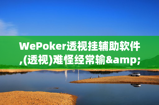 WePoker透视挂辅助软件,(透视)难怪经常输&@2024-知乎