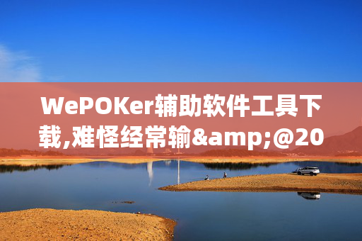 WePOKer辅助软件工具下载,难怪经常输&@2025哔哩哔哩