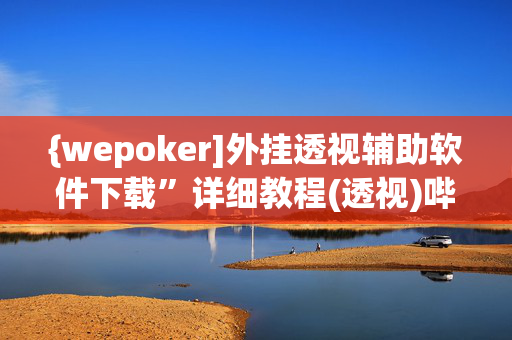 {wepoker]外挂透视辅助软件下载”详细教程(透视)哔哩哔哩