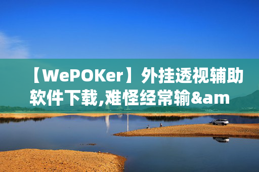 【WePOKer】外挂透视辅助软件下载,难怪经常输&@2024(透视)