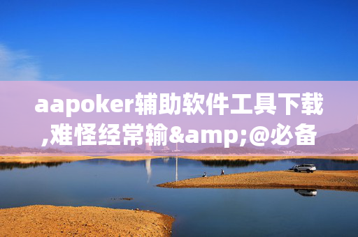 aapoker辅助软件工具下载,难怪经常输&@必备透视教程