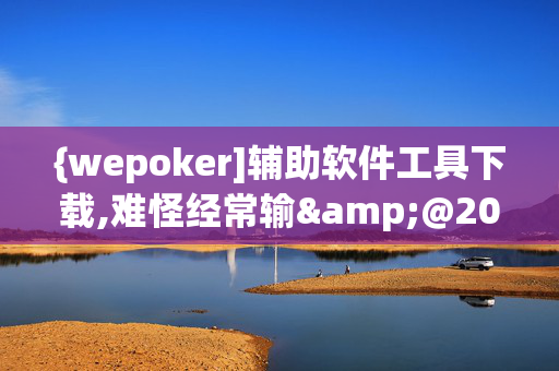 {wepoker]辅助软件工具下载,难怪经常输&@2025哔哩哔哩