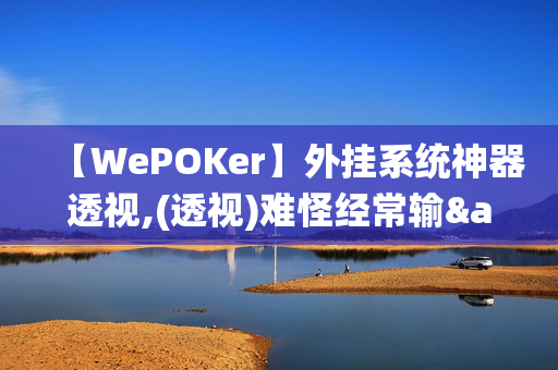 【WePOKer】外挂系统神器透视,(透视)难怪经常输&@2024-知乎