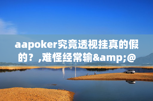 aapoker究竟透视挂真的假的？,难怪经常输&@2024,哔哩哔哩