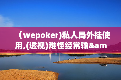 （wepoker)私人局外挂使用,(透视)难怪经常输&@2024-知乎