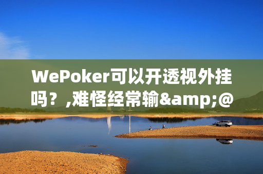 WePoker可以开透视外挂吗？,难怪经常输&@必备透视教程