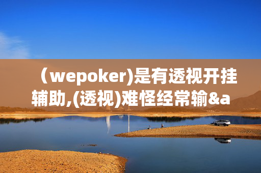 （wepoker)是有透视开挂辅助,(透视)难怪经常输&@2024-知乎