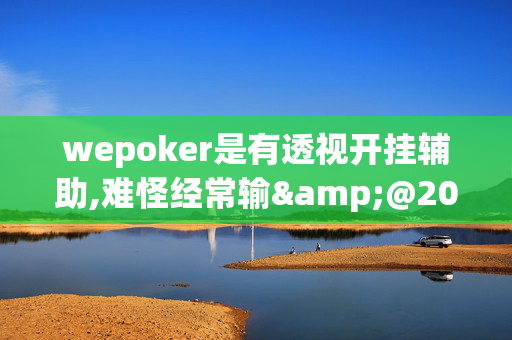 wepoker是有透视开挂辅助,难怪经常输&@2024-教程(透视)