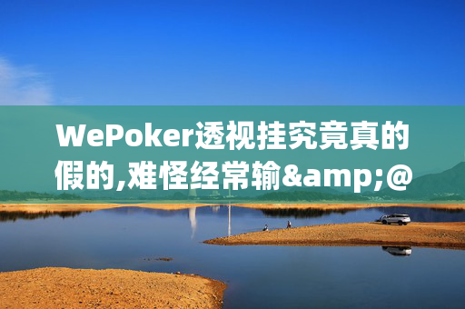 WePoker透视挂究竟真的假的,难怪经常输&@2025哔哩哔哩