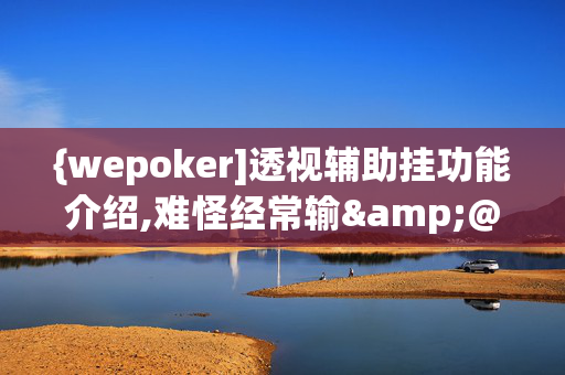 {wepoker]透视辅助挂功能介绍,难怪经常输&@2024-教程(透视)