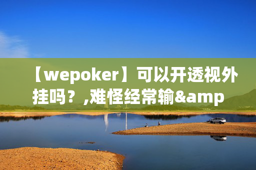 【wepoker】可以开透视外挂吗？,难怪经常输&@2024-教程(透视)