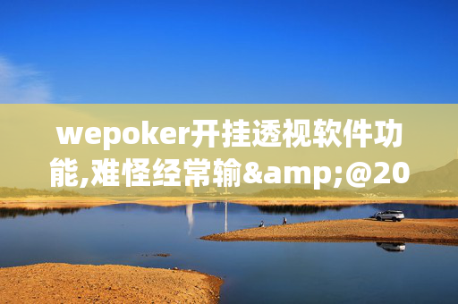 wepoker开挂透视软件功能,难怪经常输&@2024,哔哩哔哩