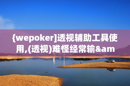 {wepoker]透视辅助工具使用,(透视)难怪经常输&@2024-知乎