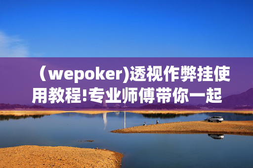 （wepoker)透视作弊挂使用教程!专业师傅带你一起了解-(透视)