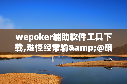 wepoker辅助软件工具下载,难怪经常输&@确实有挂-知乎