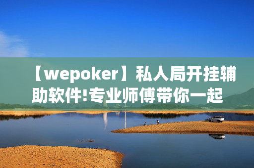 【wepoker】私人局开挂辅助软件!专业师傅带你一起了解(辅助)