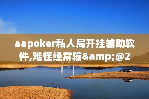 aapoker私人局开挂辅助软件,难怪经常输&@2025哔哩哔哩