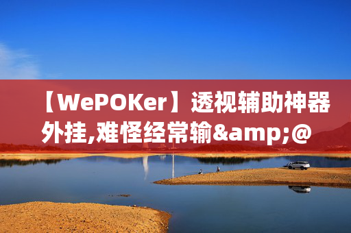 【WePOKer】透视辅助神器外挂,难怪经常输&@2024(透视)-第1张图片-KXQV开挂