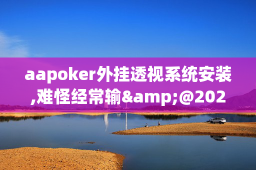 aapoker外挂透视系统安装,难怪经常输&@2025哔哩哔哩