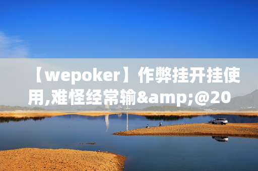 【wepoker】作弊挂开挂使用,难怪经常输&@2024(透视)