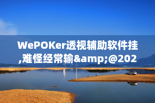 WePOKer透视辅助软件挂,难怪经常输&@2024-教程(透视)