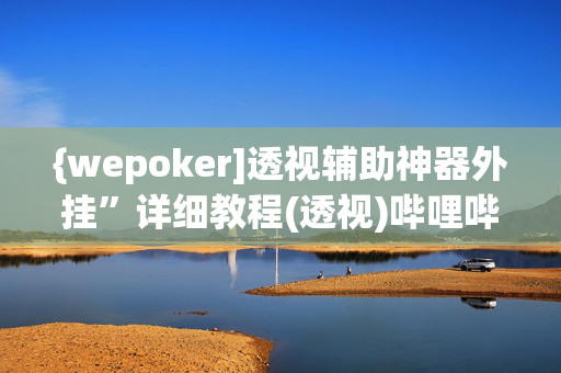 {wepoker]透视辅助神器外挂”详细教程(透视)哔哩哔哩