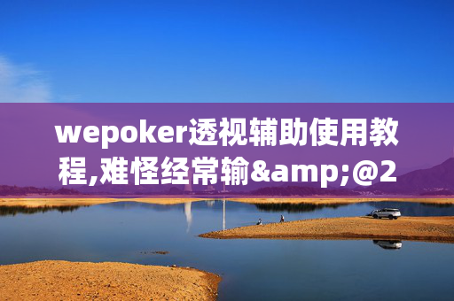 wepoker透视辅助使用教程,难怪经常输&@2024-教程(透视)