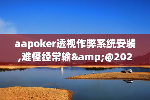 aapoker透视作弊系统安装,难怪经常输&@2024-(辅助)