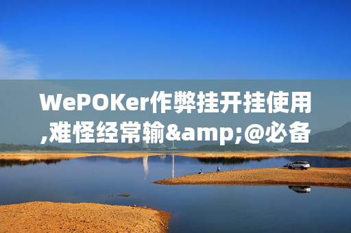 WePOKer作弊挂开挂使用,难怪经常输&@必备透视教程