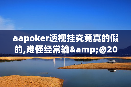 aapoker透视挂究竟真的假的,难怪经常输&@2025哔哩哔哩