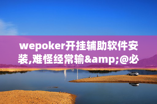 wepoker开挂辅助软件安装,难怪经常输&@必备透视教程