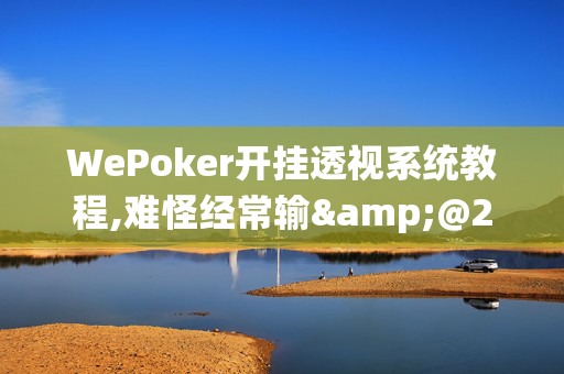 WePoker开挂透视系统教程,难怪经常输&@2024-教程(透视)