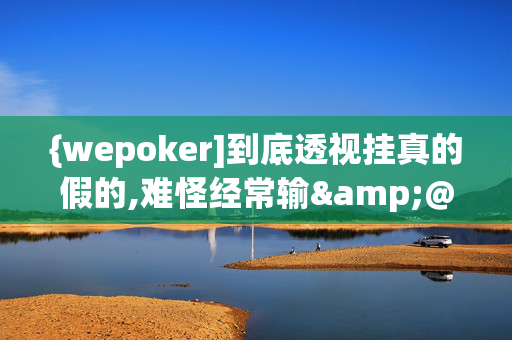 {wepoker]到底透视挂真的假的,难怪经常输&@2024-教程(透视)