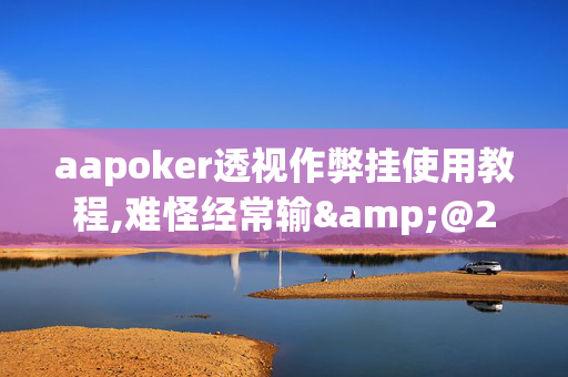 aapoker透视作弊挂使用教程,难怪经常输&@2024(透视)