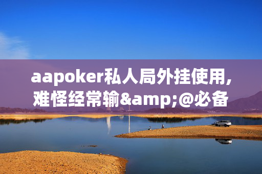 aapoker私人局外挂使用,难怪经常输&@必备透视教程