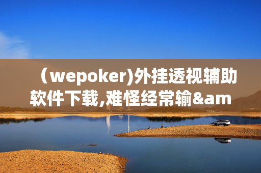 （wepoker)外挂透视辅助软件下载,难怪经常输&@2025哔哩哔哩